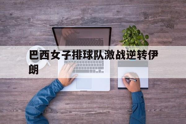 博鱼体育官方网站-巴西女子排球队激战逆转伊朗(巴西女子排球队激战逆转伊朗是哪一年)