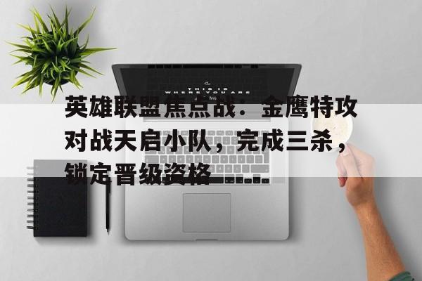 博鱼体育中国官网-英雄联盟焦点战：金鹰特攻对战天启小队，完成三杀，锁定晋级资格的简单介绍
